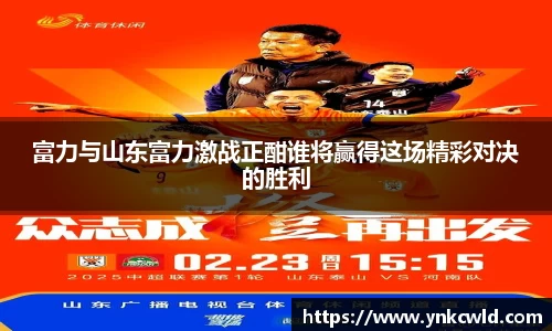 富力与山东富力激战正酣谁将赢得这场精彩对决的胜利