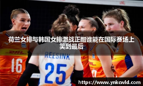 荷兰女排与韩国女排激战正酣谁能在国际赛场上笑到最后