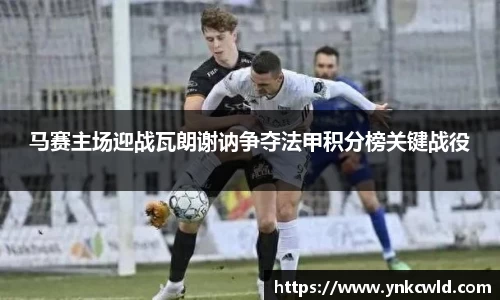 马赛主场迎战瓦朗谢讷争夺法甲积分榜关键战役