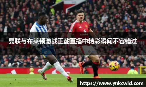 曼联与布莱顿激战正酣直播中精彩瞬间不容错过